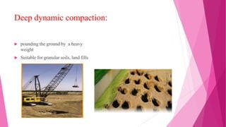 Deep dynamic compaction:
 pounding the ground by a heavy
weight
 Suitable for granular soils, land fills
 