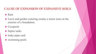 CAUSE OF EXPANSION OF EXPANSIVE SOILS
 Rain
 Lawn and garden watering creates a moist zone on the
exterior of a foundation.
 Cesspools
 Septic tanks
 leaky pipes and
 swimming pools
 