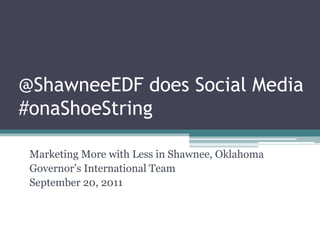 @ShawneeEDF does Social Media #onaShoeString Marketing More with Less in Shawnee, Oklahoma Governor’s International Team September 20, 2011 