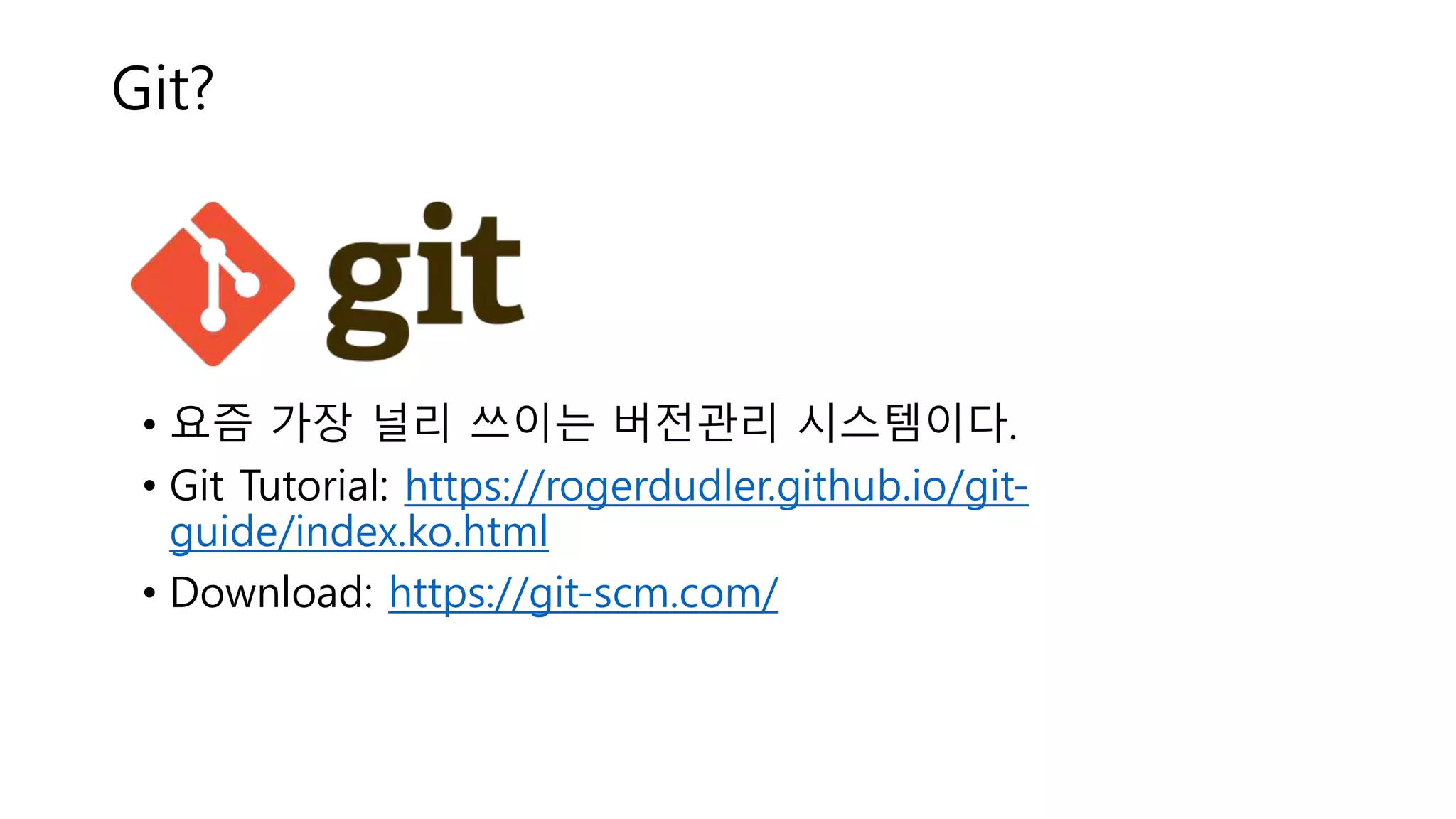 Git?
• 요즘 가장 널리 쓰이는 버전관리 시스템이다.
• Git Tutorial: https://rogerdudler.github.io/git-
guide/index.ko.html
• Download: https://git-scm.com/
 