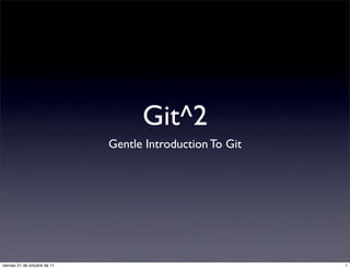 Git^2
                              Gentle Introduction To Git




viernes 21 de octubre de 11                                1
 