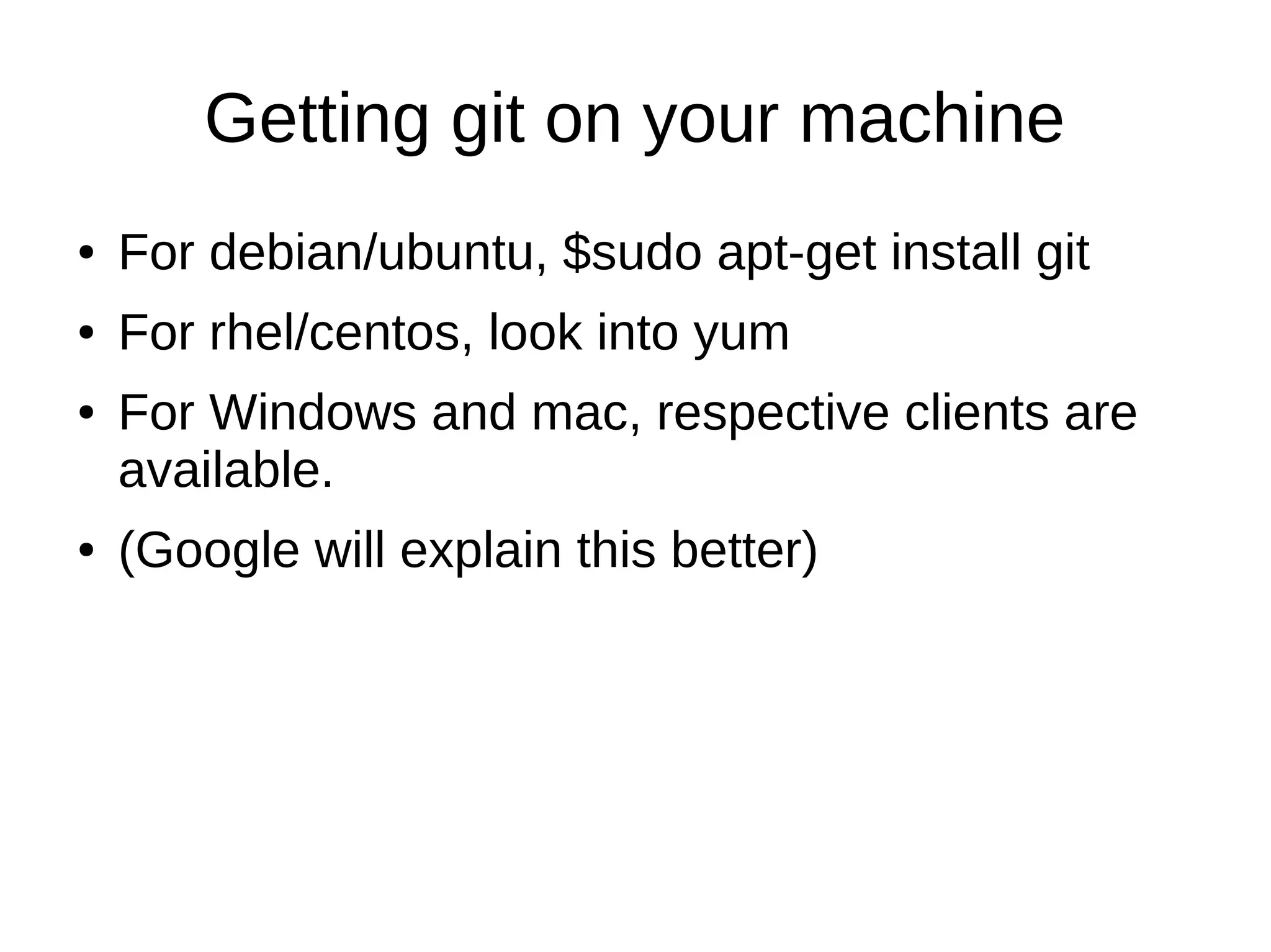 Getting git on your machine
● For debian/ubuntu, $sudo apt-get install git
● For rhel/centos, look into yum
● For Windows and mac, respective clients are
available.
● (Google will explain this better)
 