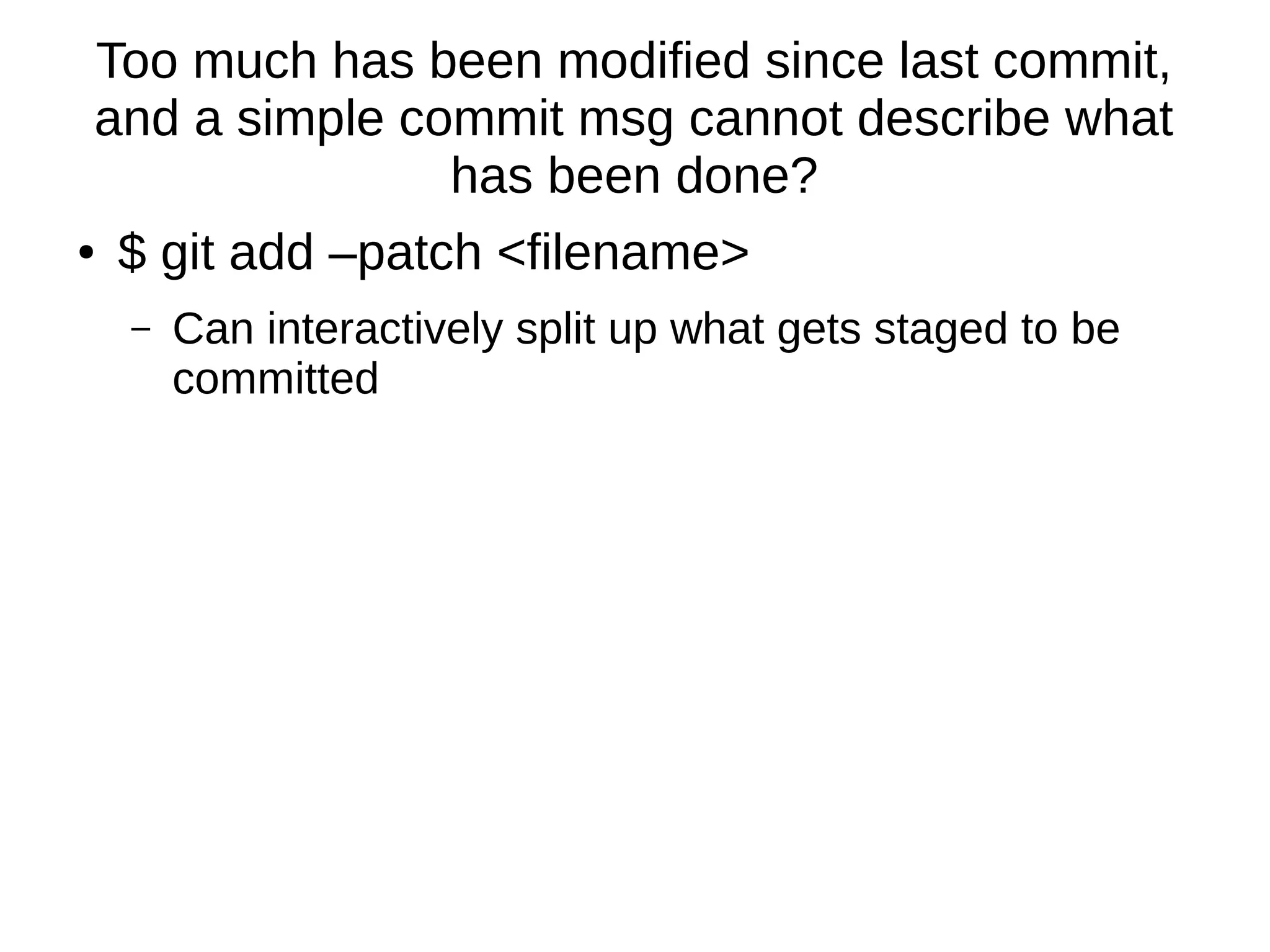 Too much has been modified since last commit,
and a simple commit msg cannot describe what
has been done?
● $ git add –patch <filename>
– Can interactively split up what gets staged to be
committed
 