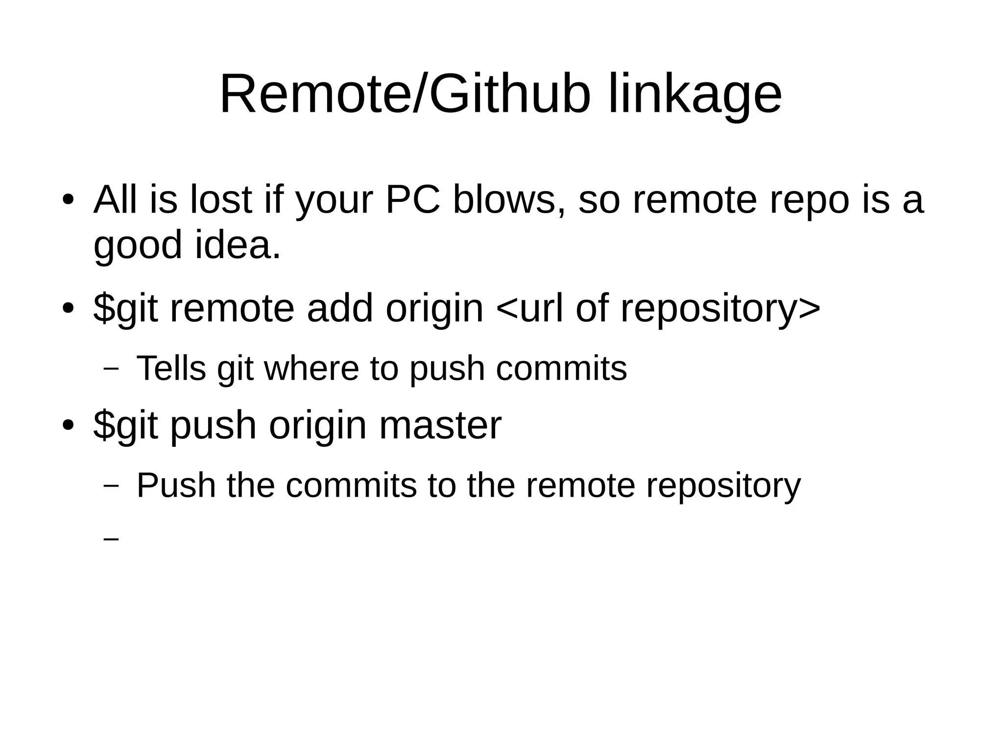 Remote/Github linkage
● All is lost if your PC blows, so remote repo is a
good idea.
● $git remote add origin <url of repository>
– Tells git where to push commits
● $git push origin master
– Push the commits to the remote repository
–
 