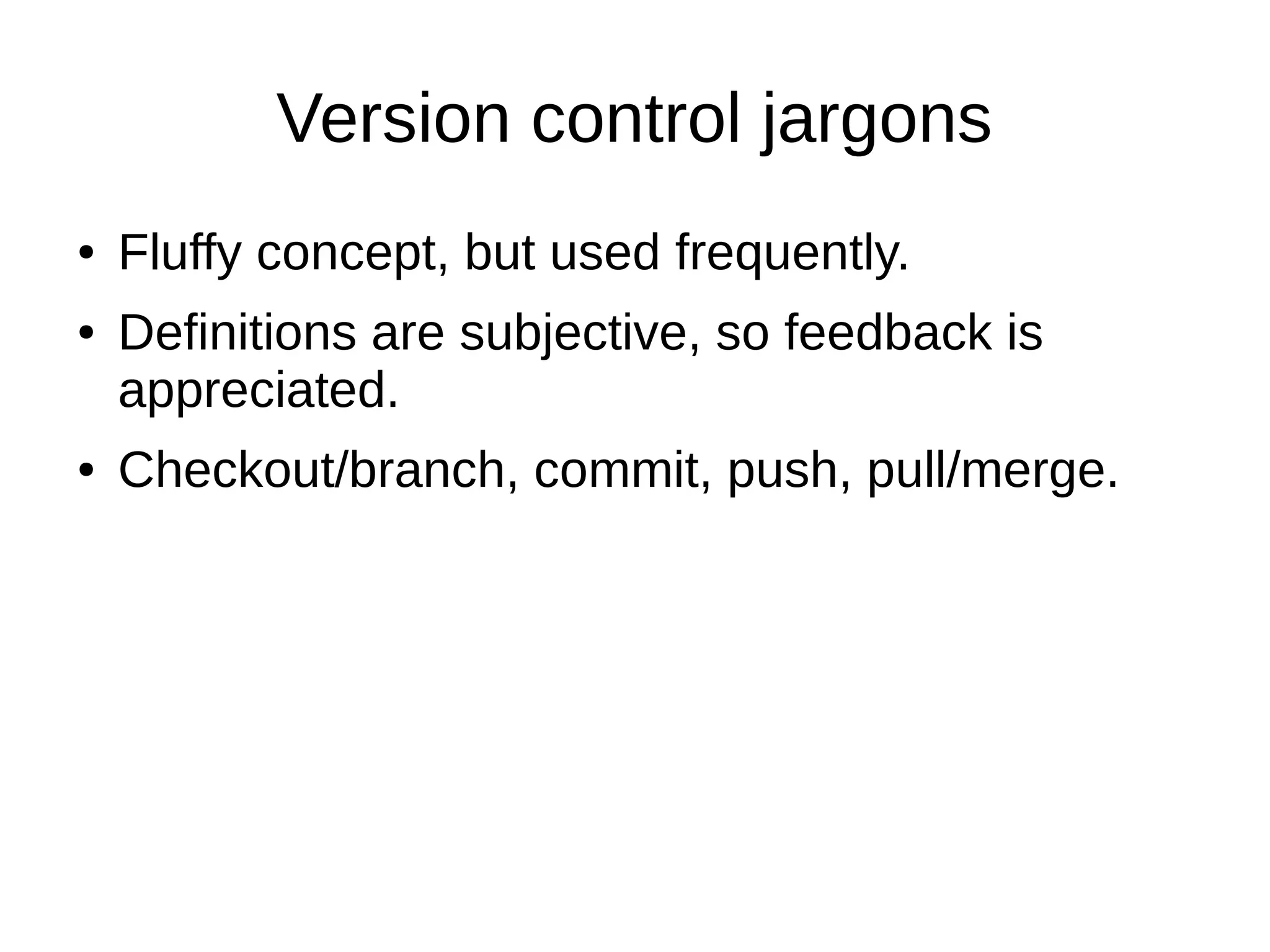 Version control jargons
● Fluffy concept, but used frequently.
● Definitions are subjective, so feedback is
appreciated.
● Checkout/branch, commit, push, pull/merge.
 