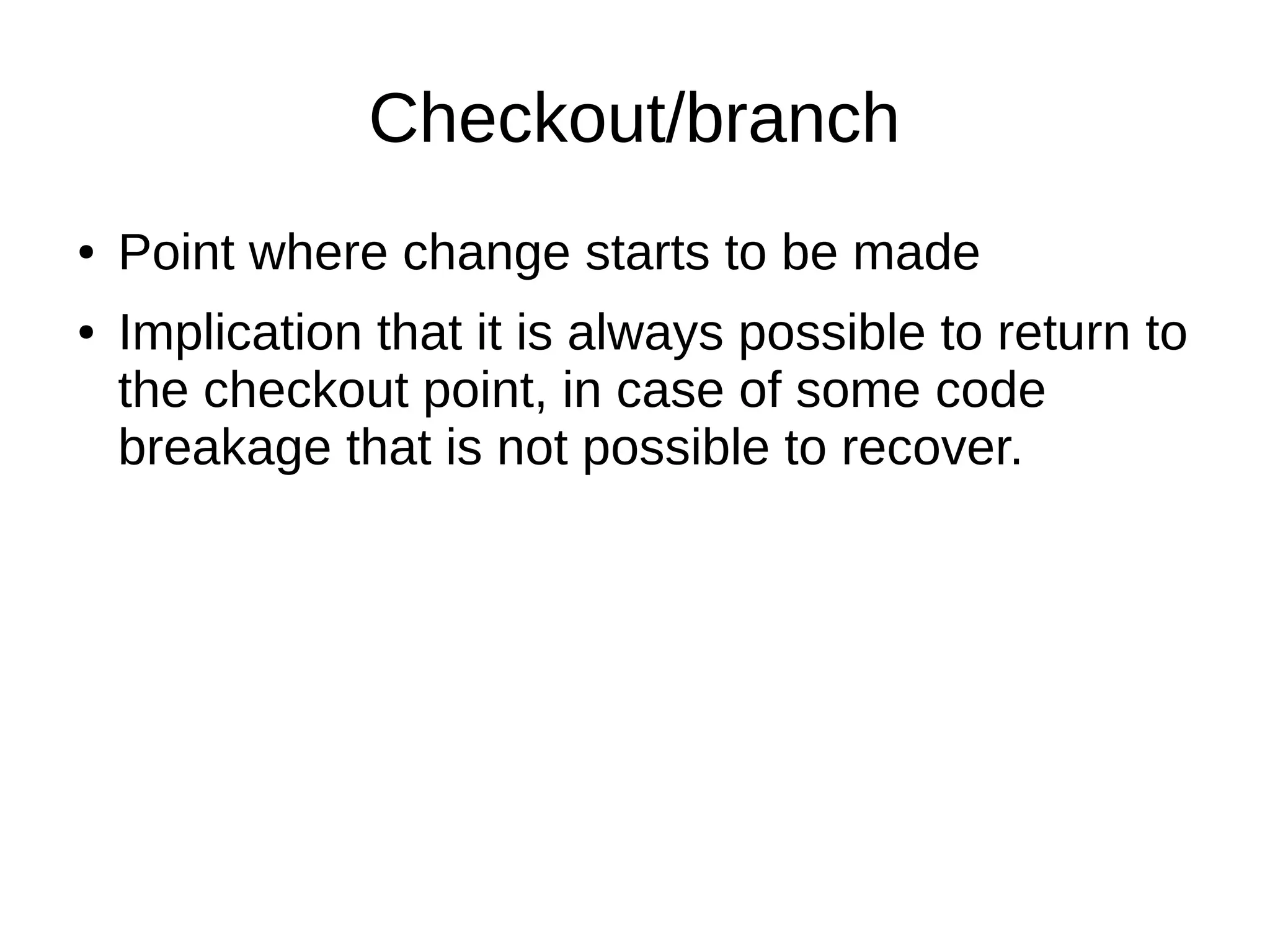 Checkout/branch
● Point where change starts to be made
● Implication that it is always possible to return to
the checkout point, in case of some code
breakage that is not possible to recover.
 