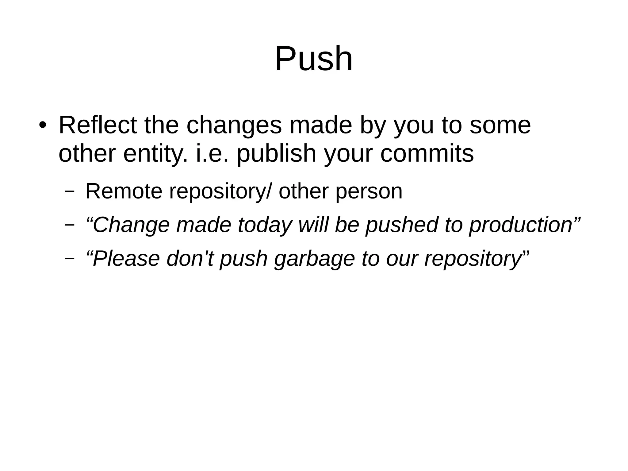Push
● Reflect the changes made by you to some
other entity. i.e. publish your commits
– Remote repository/ other person
– “Change made today will be pushed to production”
– “Please don't push garbage to our repository”
 