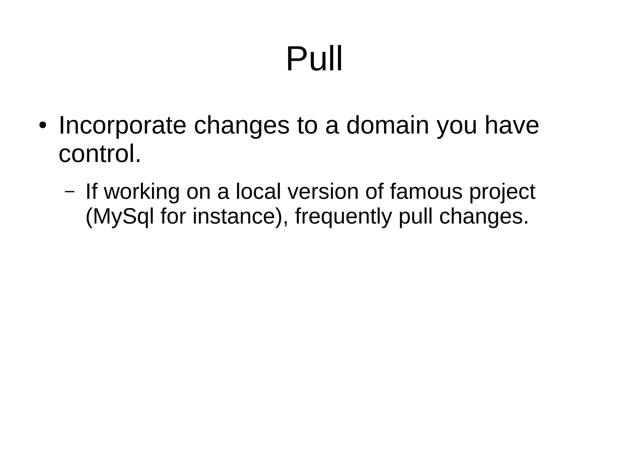 Pull
● Incorporate changes to a domain you have
control.
– If working on a local version of famous project
(MySql for instance), frequently pull changes.
 