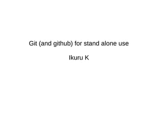 Git (and github) for stand alone use
Ikuru K
 