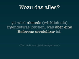 Wozu das alles?

   git wird niemals (wirklich nie)
irgendetwas löschen, was über eine
       Referenz erreichbar ist.


      (Ihr dürft euch jetzt entspannen.)
 