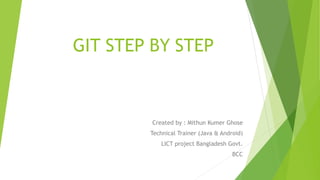GIT STEP BY STEP
Created by : Mithun Kumer Ghose
Technical Trainer (Java & Android)
LICT project Bangladesh Govt.
BCC
 