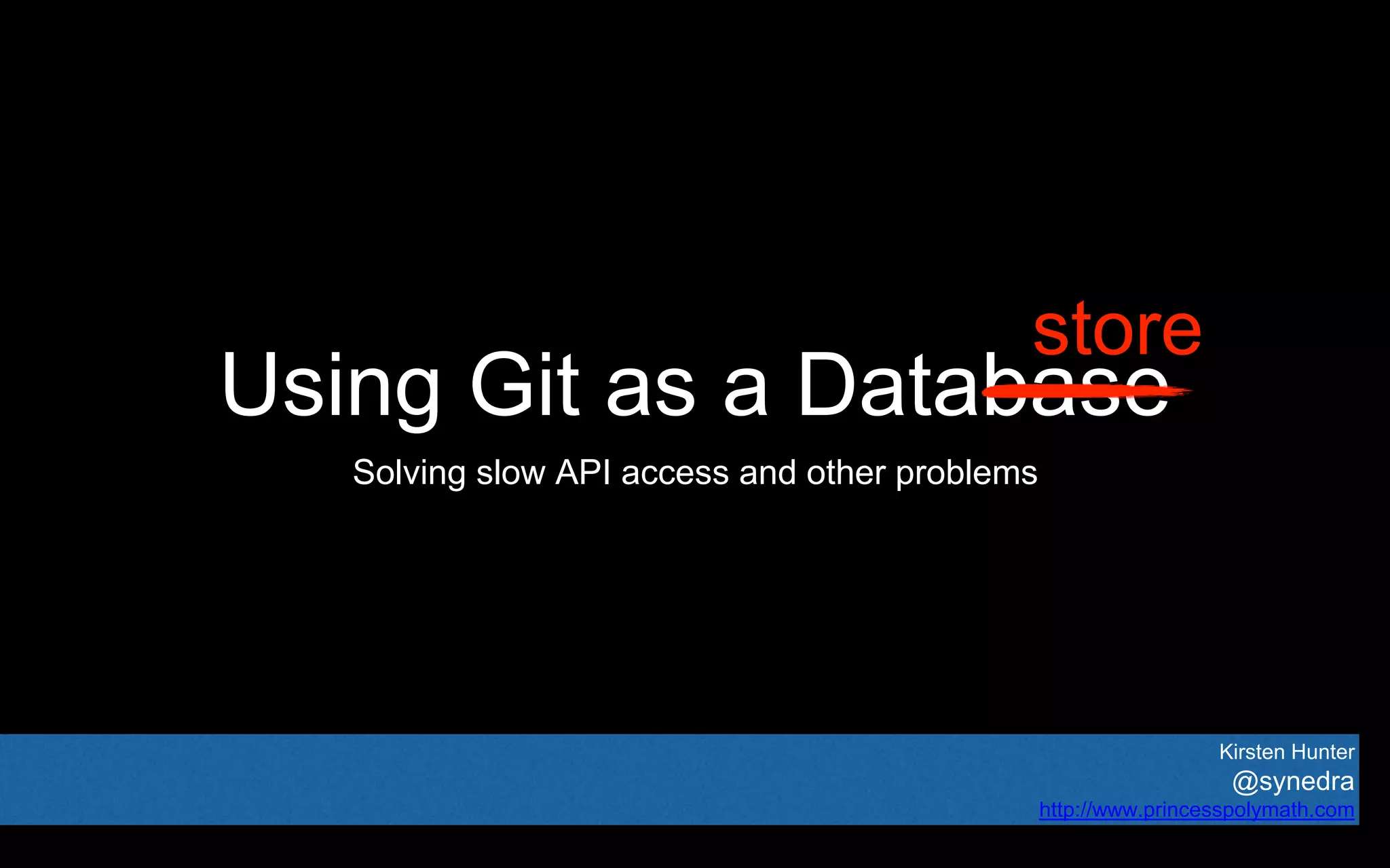 Using Git as a Database
Solving slow API access and other problems
Kirsten Hunter
@synedra
http://www.princesspolymath.com
store
 