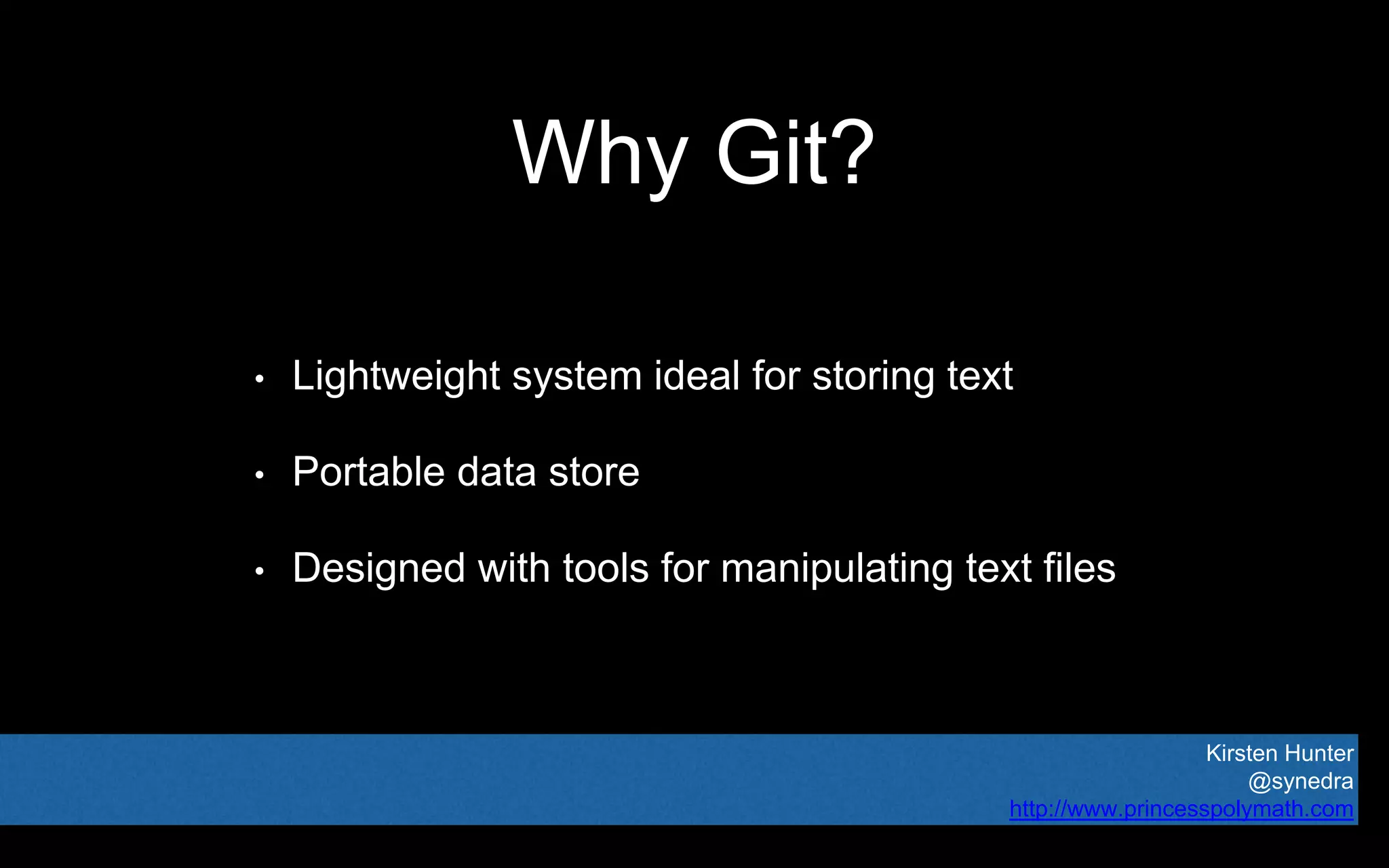 Kirsten Hunter
@synedra
http://www.princesspolymath.com
Why Git?
• Lightweight system ideal for storing text
• Portable data store
• Designed with tools for manipulating text files
 