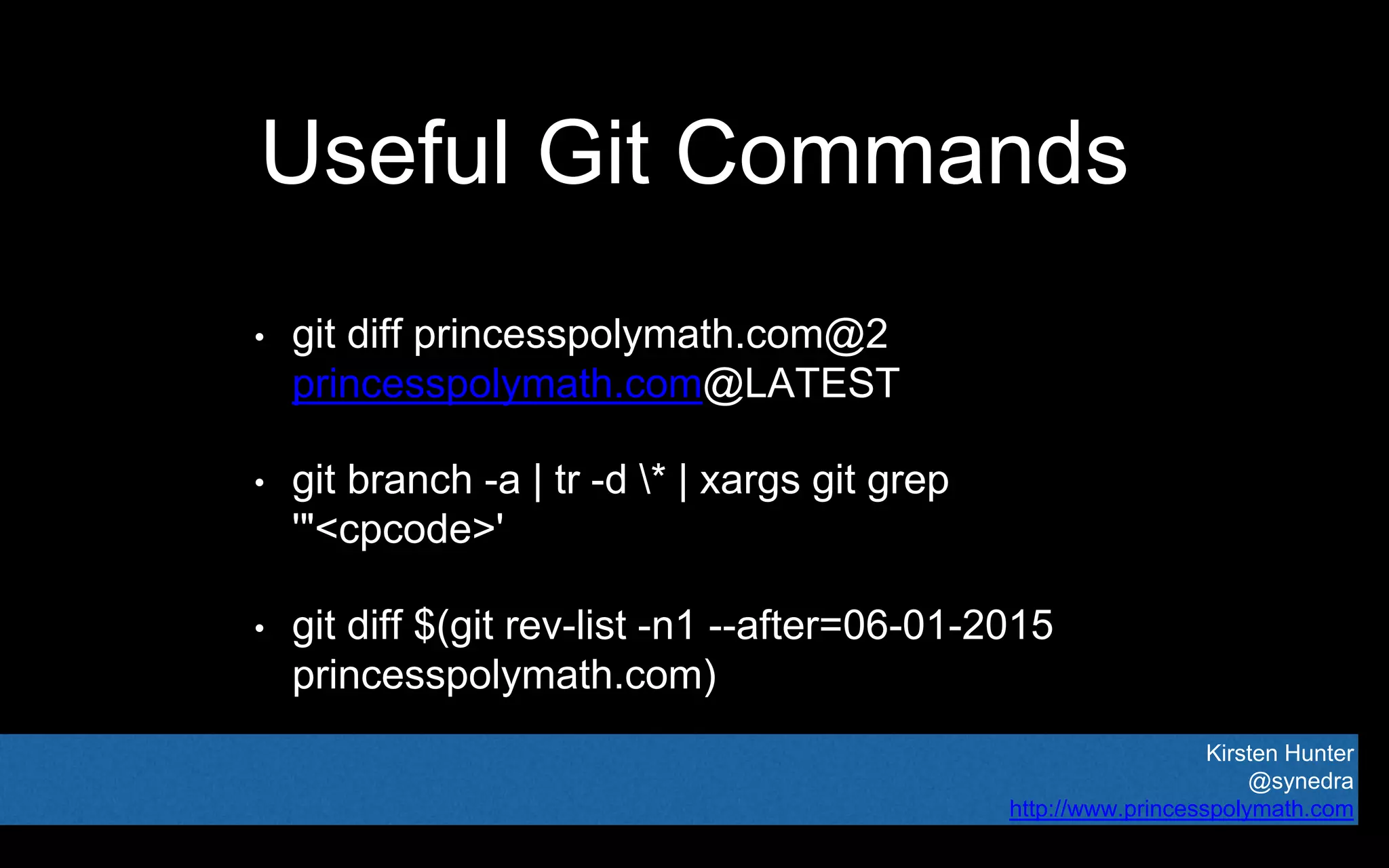 Kirsten Hunter
@synedra
http://www.princesspolymath.com
Useful Git Commands
• git diff princesspolymath.com@2
princesspolymath.com@LATEST
• git branch -a | tr -d * | xargs git grep
'"<cpcode>'
• git diff $(git rev-list -n1 --after=06-01-2015
princesspolymath.com)
 