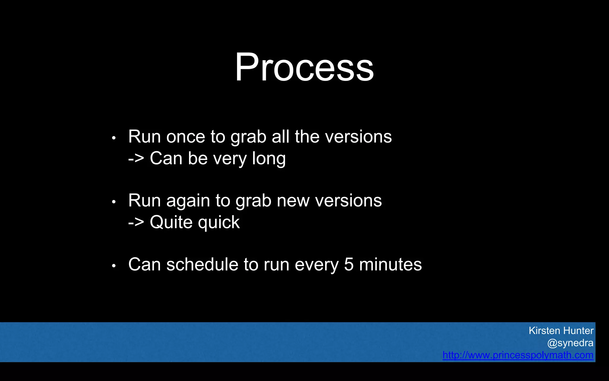Kirsten Hunter
@synedra
http://www.princesspolymath.com
Process
• Run once to grab all the versions
-> Can be very long
• Run again to grab new versions
-> Quite quick
• Can schedule to run every 5 minutes
 