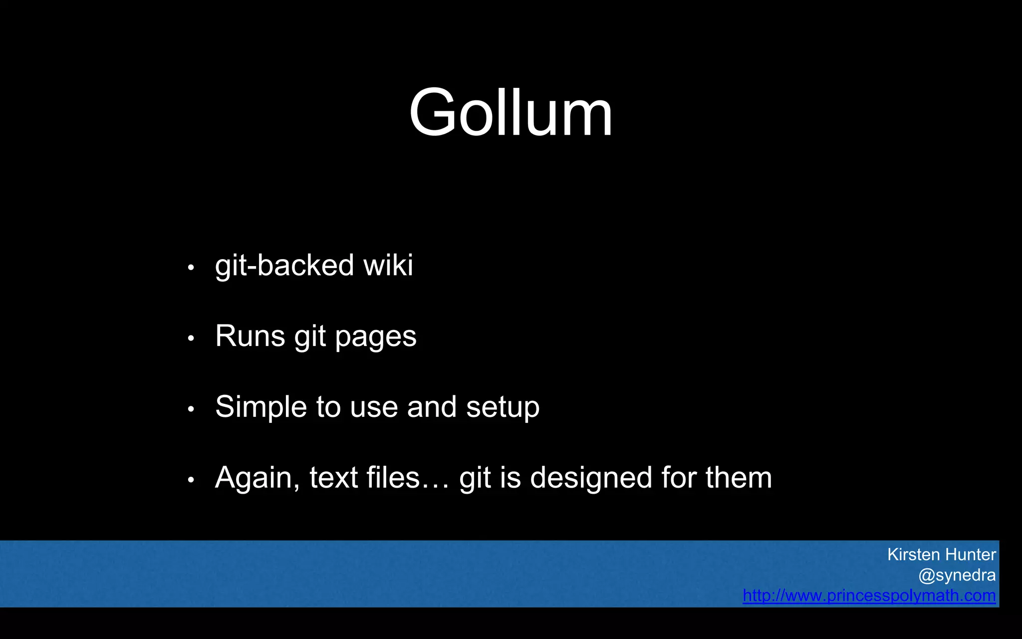 Kirsten Hunter
@synedra
http://www.princesspolymath.com
Gollum
• git-backed wiki
• Runs git pages
• Simple to use and setup
• Again, text files… git is designed for them
 