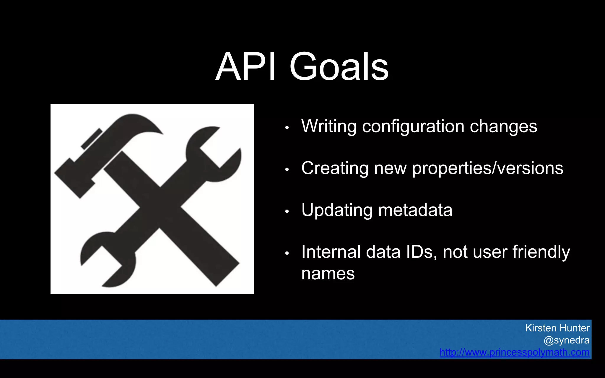 Kirsten Hunter
@synedra
http://www.princesspolymath.com
API Goals
• Writing configuration changes
• Creating new properties/versions
• Updating metadata
• Internal data IDs, not user friendly
names
 