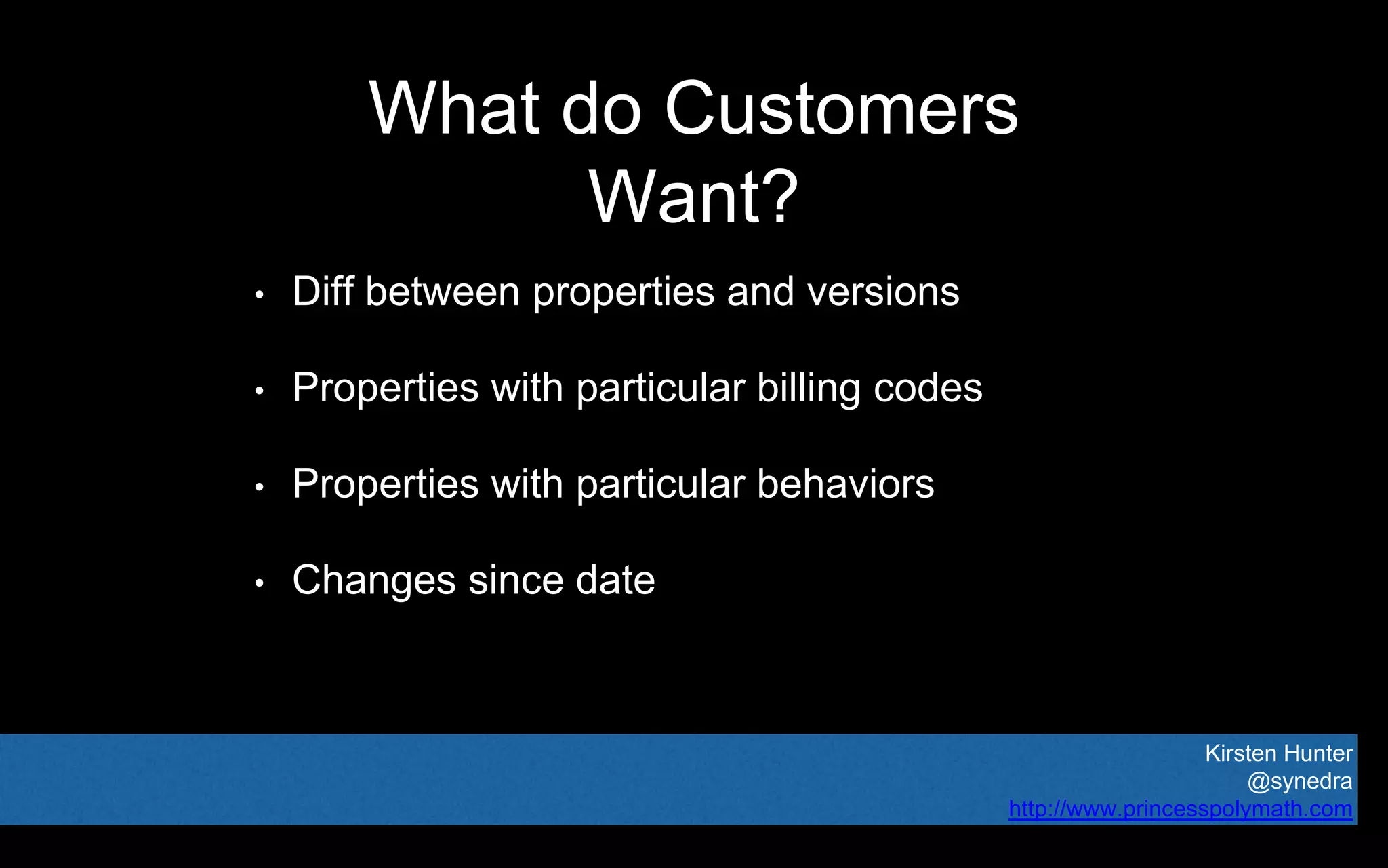 Kirsten Hunter
@synedra
http://www.princesspolymath.com
What do Customers
Want?
• Diff between properties and versions
• Properties with particular billing codes
• Properties with particular behaviors
• Changes since date
 