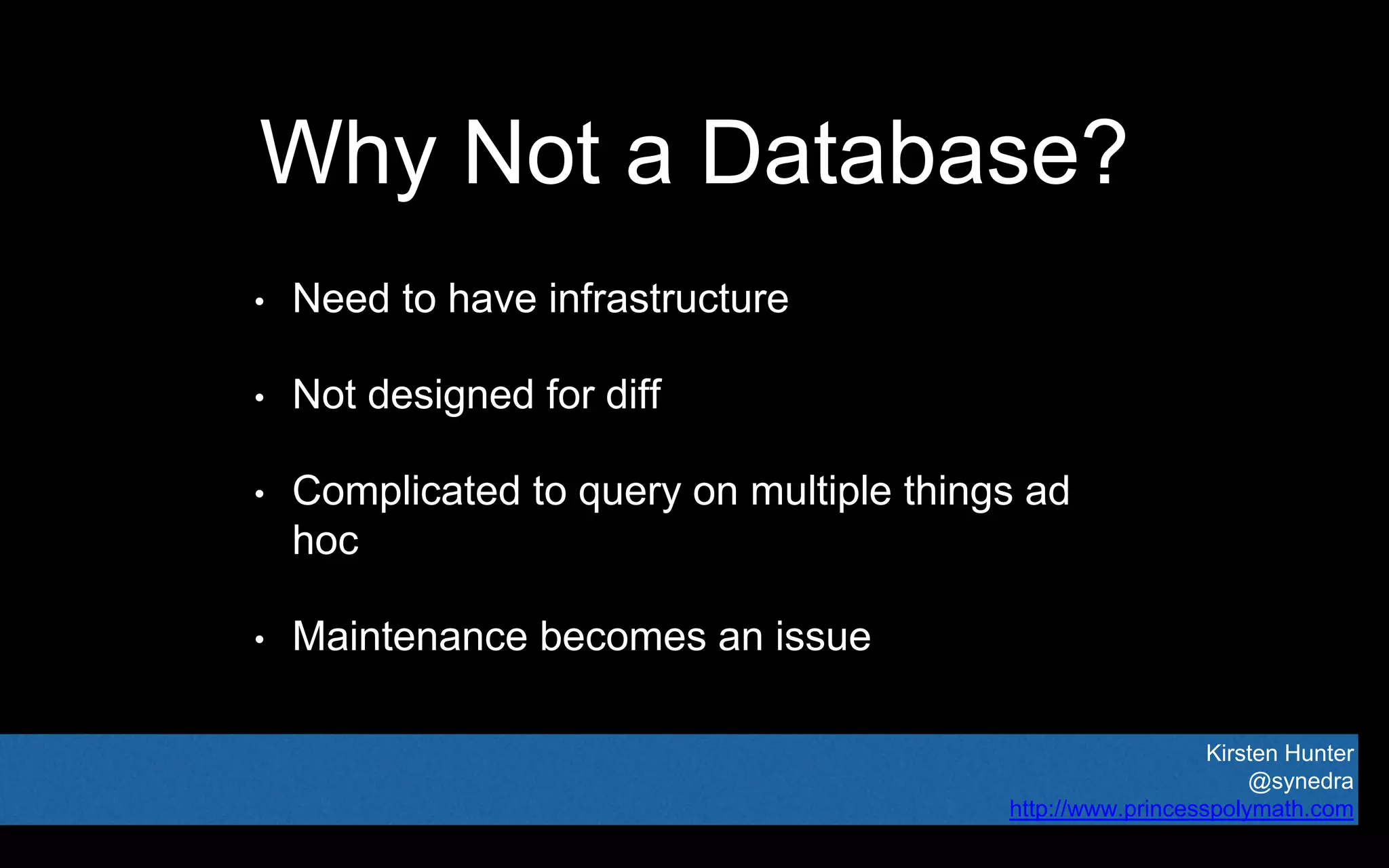 Kirsten Hunter
@synedra
http://www.princesspolymath.com
Why Not a Database?
• Need to have infrastructure
• Not designed for diff
• Complicated to query on multiple things ad
hoc
• Maintenance becomes an issue
 