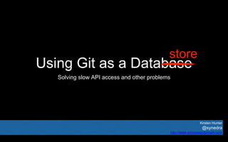 Using Git as a Database
Solving slow API access and other problems
Kirsten Hunter
@synedra
http://www.princesspolymath.com
store
 