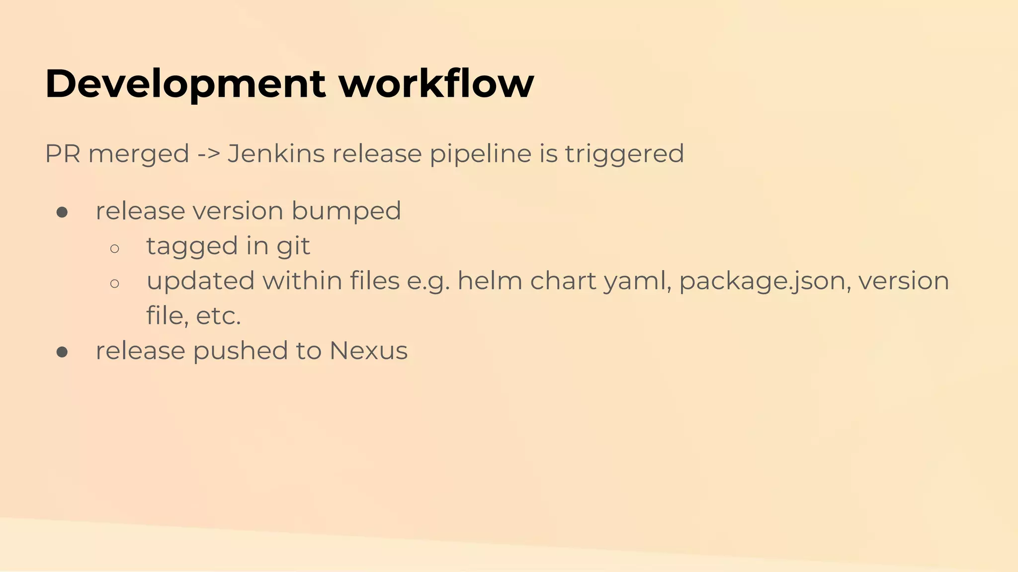 Development workflow PR merged -> Jenkins release pipeline is triggered ● release version bumped ○ tagged in git ○ updated within files e.g. helm chart yaml, package.json, version file, etc. ● release pushed to Nexus 
