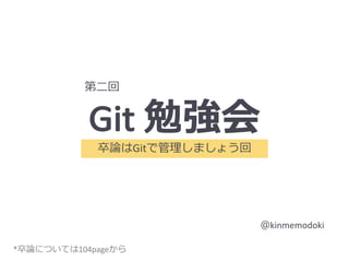 Git 勉強会
卒論はGitで管理しましょう回
＠kinmemodoki
*卒論については104pageから
第⼆回
 