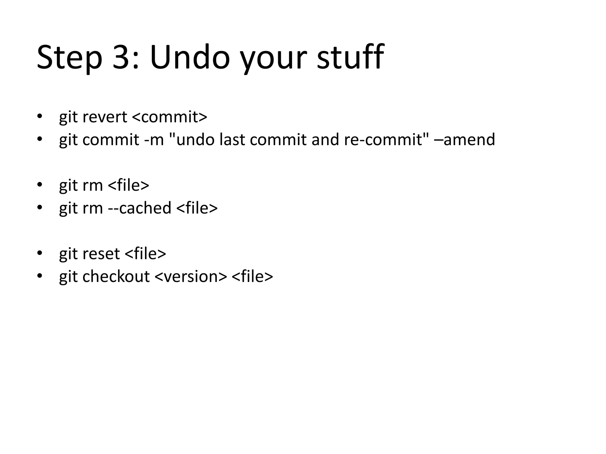 Step 3: Undo your stuff
• git revert <commit>
• git commit -m "undo last commit and re-commit" –amend
• git rm <file>
• git rm --cached <file>
• git reset <file>
• git checkout <version> <file>
 