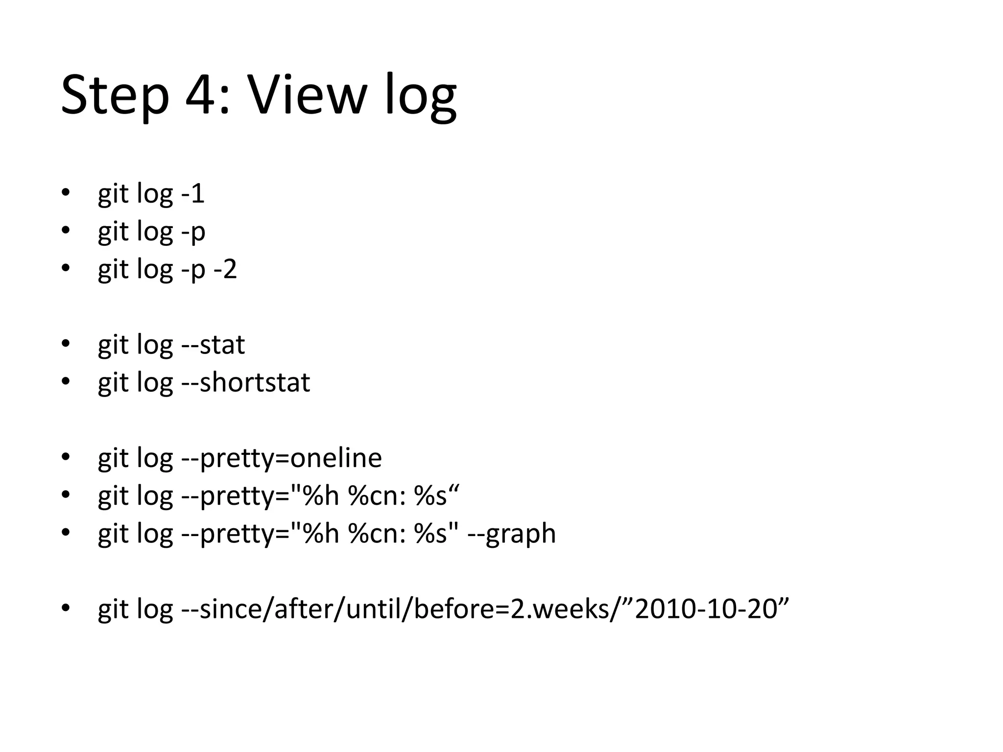 Step 4: View log
• git log -1
• git log -p
• git log -p -2
• git log --stat
• git log --shortstat
• git log --pretty=oneline
• git log --pretty="%h %cn: %s“
• git log --pretty="%h %cn: %s" --graph
• git log --since/after/until/before=2.weeks/”2010-10-20”
 