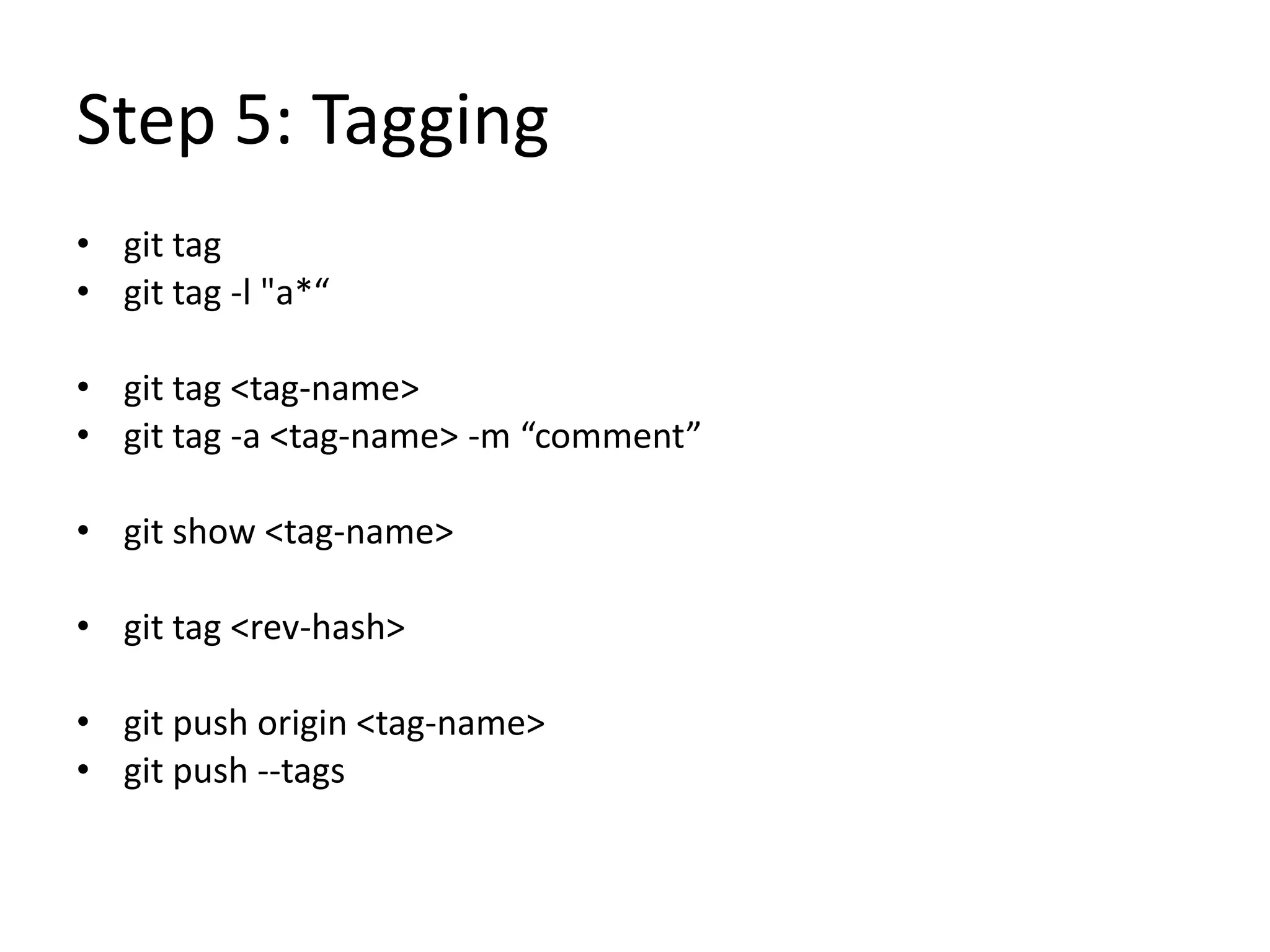 Step 5: Tagging
• git tag
• git tag -l "a*“
• git tag <tag-name>
• git tag -a <tag-name> -m “comment”
• git show <tag-name>
• git tag <rev-hash>
• git push origin <tag-name>
• git push --tags
 