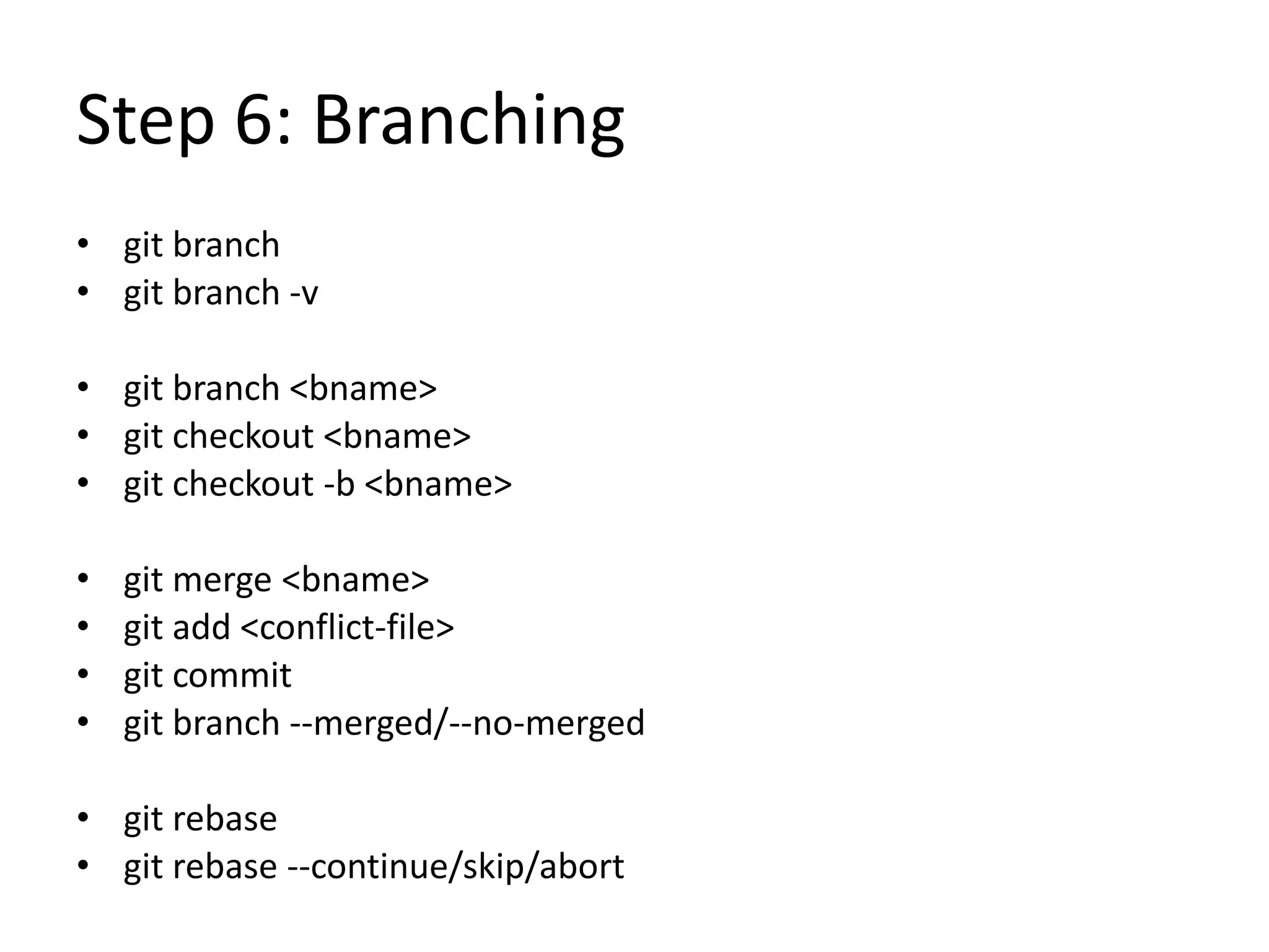 Step 6: Branching
• git branch
• git branch -v
• git branch <bname>
• git checkout <bname>
• git checkout -b <bname>
• git merge <bname>
• git add <conflict-file>
• git commit
• git branch --merged/--no-merged
• git rebase
• git rebase --continue/skip/abort
 