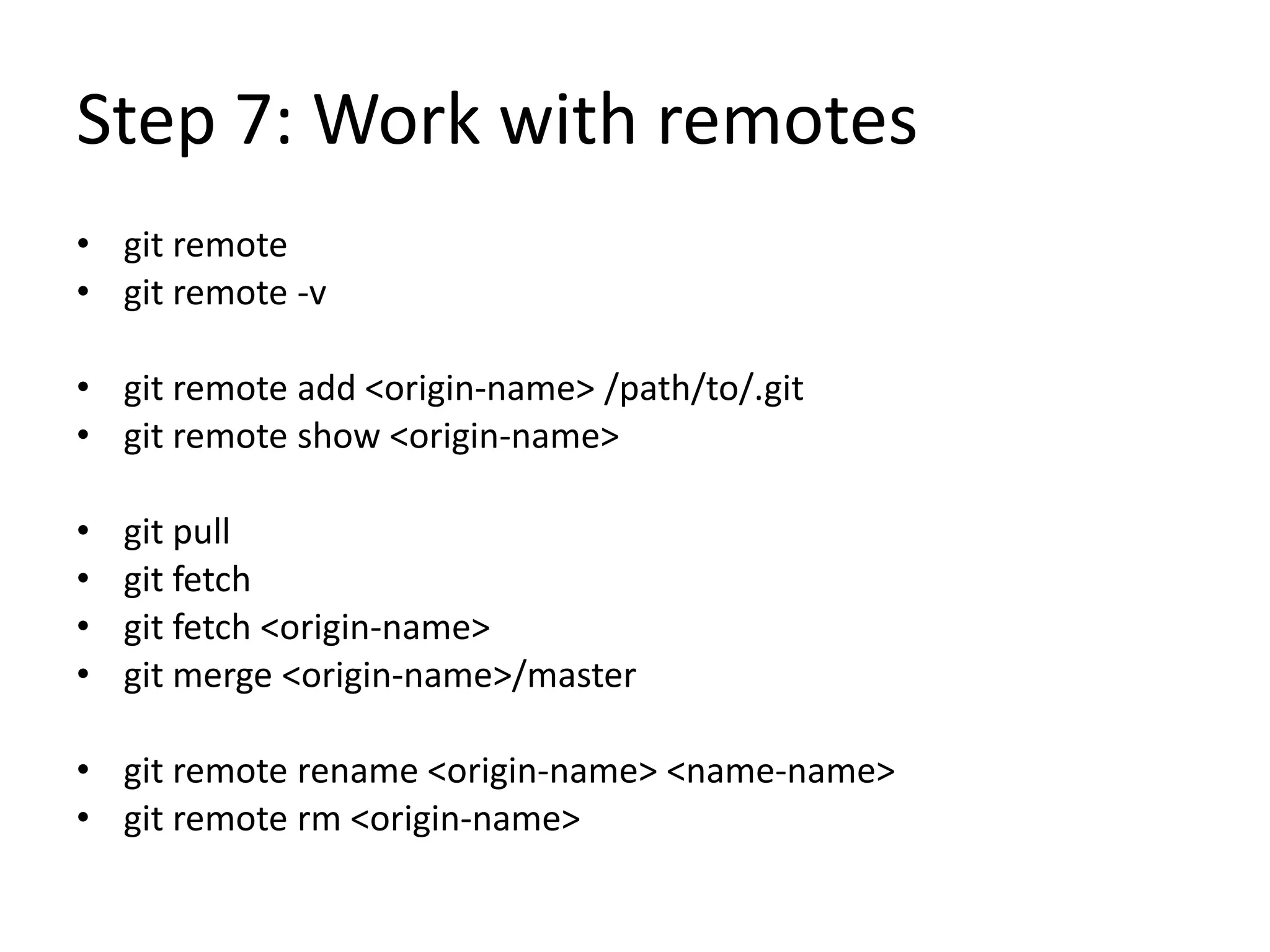 Step 7: Work with remotes
• git remote
• git remote -v
• git remote add <origin-name> /path/to/.git
• git remote show <origin-name>
• git pull
• git fetch
• git fetch <origin-name>
• git merge <origin-name>/master
• git remote rename <origin-name> <name-name>
• git remote rm <origin-name>
 