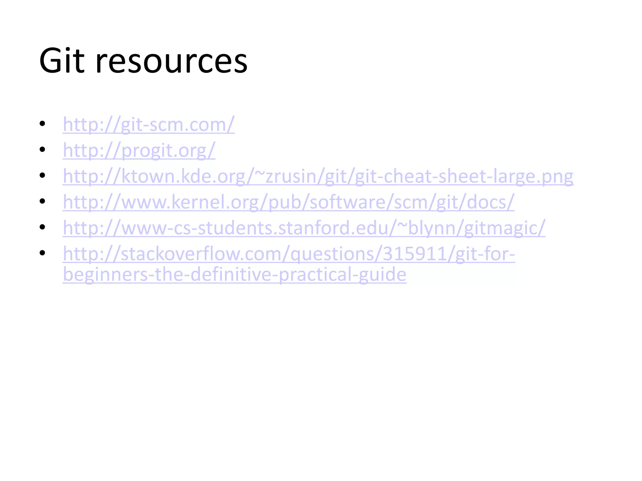 Git resources
• http://git-scm.com/
• http://progit.org/
• http://ktown.kde.org/~zrusin/git/git-cheat-sheet-large.png
• http://www.kernel.org/pub/software/scm/git/docs/
• http://www-cs-students.stanford.edu/~blynn/gitmagic/
• http://stackoverflow.com/questions/315911/git-for-
beginners-the-definitive-practical-guide
 