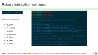 18
Rebase Interactive - continued
Possible commands:
➔ p, pick
➔ r, reword
➔ e, edit
➔ s, squash
➔ f, fixup
➔ x, exec
➔ d,drop
 