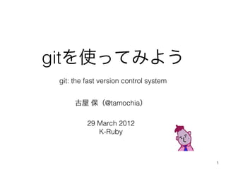 gitʹäƤߤ褦
 git: the fast version control system


       @tamochia

          29 March 2012
             K-Ruby



                                        1
 