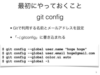 ˤäƤ
                       git con?g
      ? Gitäǰȥ`륢ɥ쥹O

      ? ~/.gitcon?g˕zޤ


$   git   config   --global   user.name "hoge hoge"
$   git   config   --global   user.email hoge@gmail.com
$   git   config   --global   color.ui auto
$   git   config   --global   -l


                                                          5
 