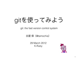 gitを使ってみよう
 git: the fast version control system


      古屋 保（@tamochia）

          29 March 2012
             K-Ruby



                                        1
 