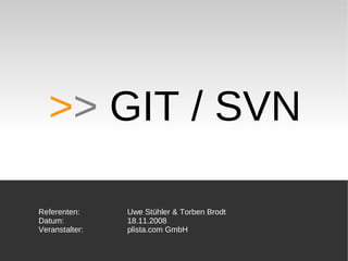 >> GIT / SVN

Referenten:     Uwe Stühler & Torben Brodt
Datum:          18.11.2008
Veranstalter:   plista.com GmbH
 