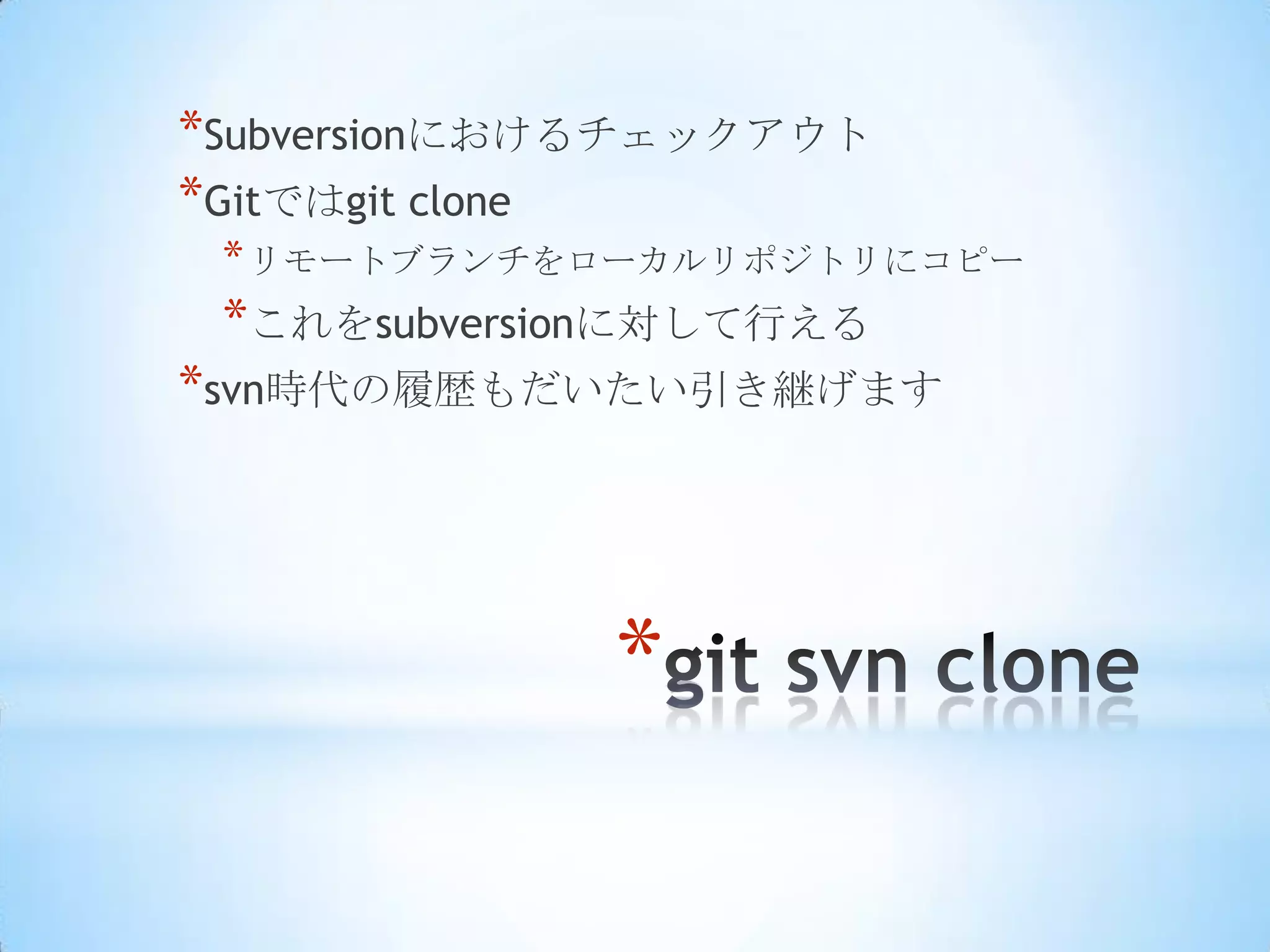 *Subversionにおけるチェックアウト
*Gitではgit clone
 * リモートブランチをローカルリポジトリにコピー
 *これをsubversionに対して行える
*svn時代の履歴もだいたい引き継げます




             *
 
