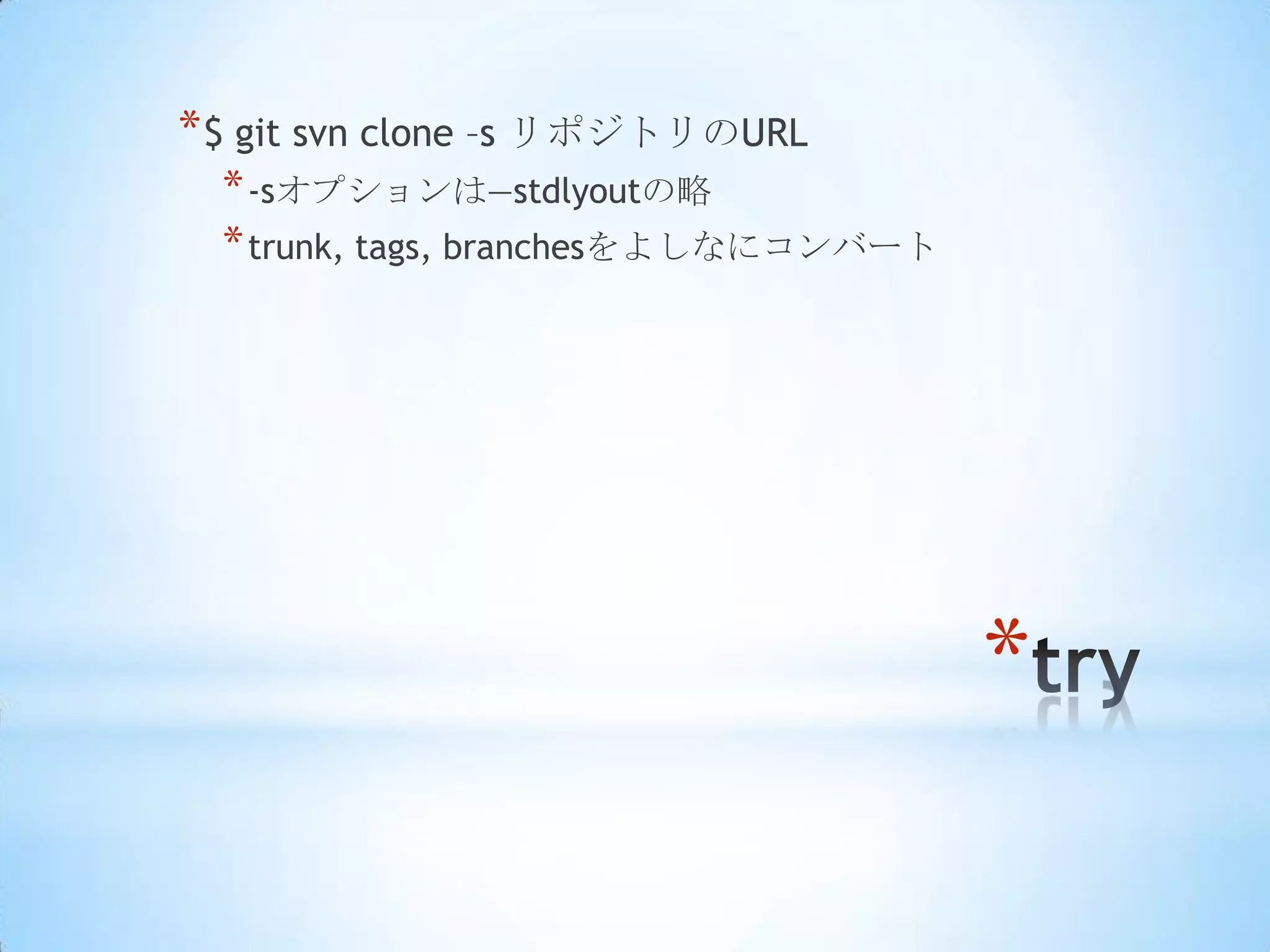 * $ git svn clone –s リポジトリのURL
  * -sオプションは—stdlyoutの略
  * trunk, tags, branchesをよしなにコンバート




                                      *
 