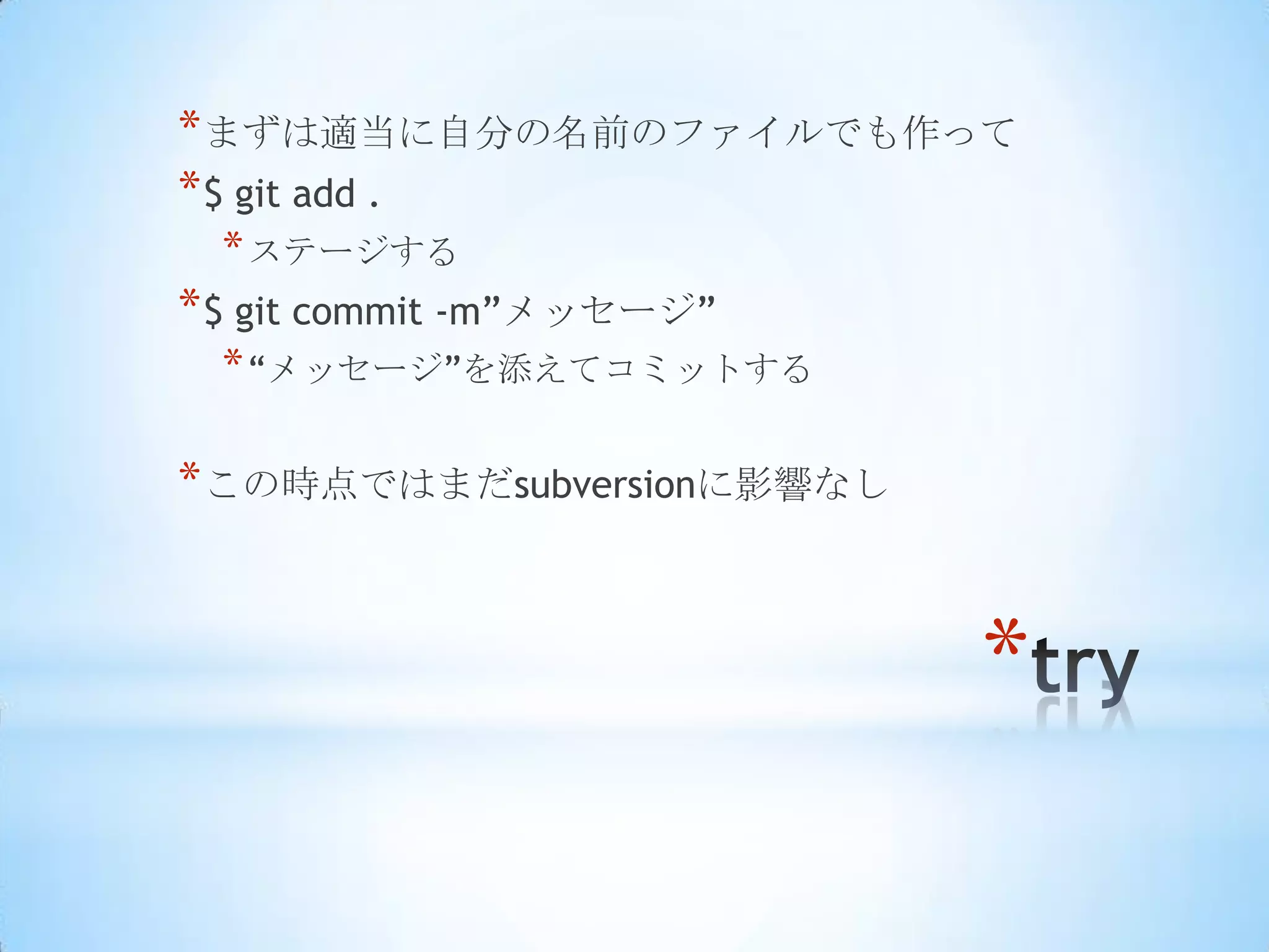 * まずは適当に自分の名前のファイルでも作って
* $ git add .
 * ステージする
* $ git commit -m‖メッセージ‖
 * ―メッセージ‖を添えてコミットする

* この時点ではまだsubversionに影響なし


                            *
 