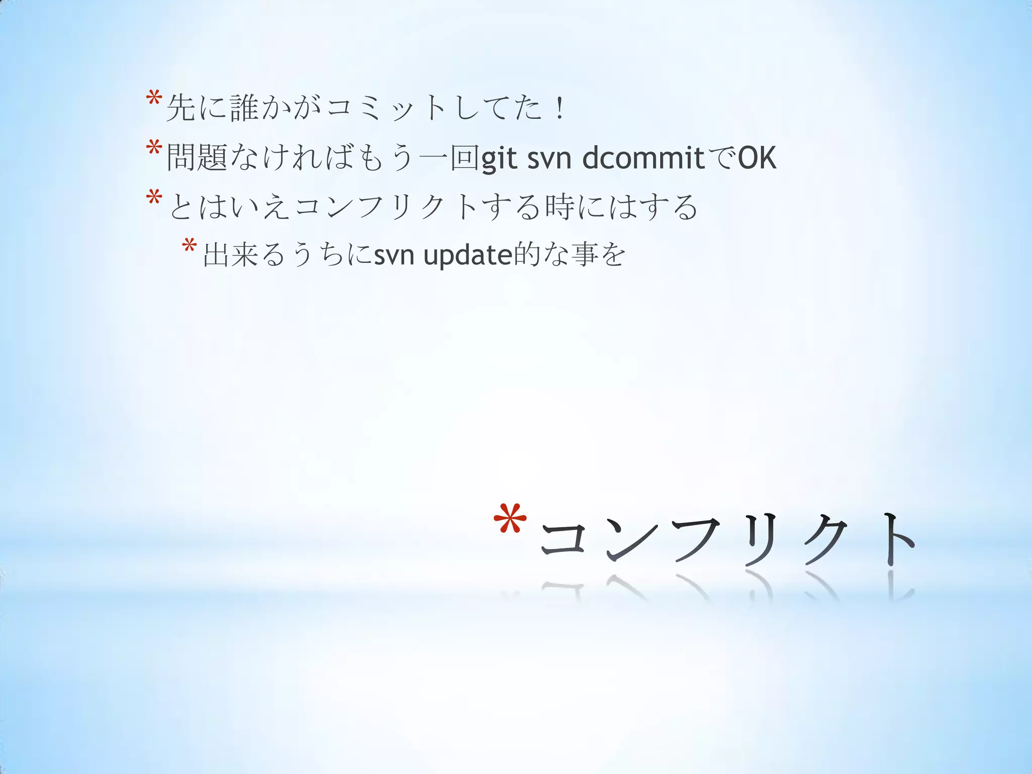 * 先に誰かがコミットしてた！
* 問題なければもう一回git svn dcommitでOK
* とはいえコンフリクトする時にはする
 * 出来るうちにsvn update的な事を




                *
 