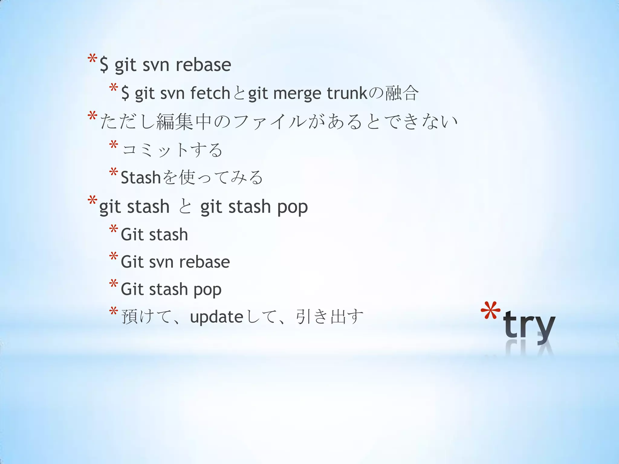 * $ git svn rebase
  * $ git svn fetchとgit merge trunkの融合
* ただし編集中のファイルがあるとできない
  * コミットする
  * Stashを使ってみる
* git stash と git stash pop
  * Git stash
  * Git svn rebase
  * Git stash pop
  * 預けて、updateして、引き出す
                                         *
 