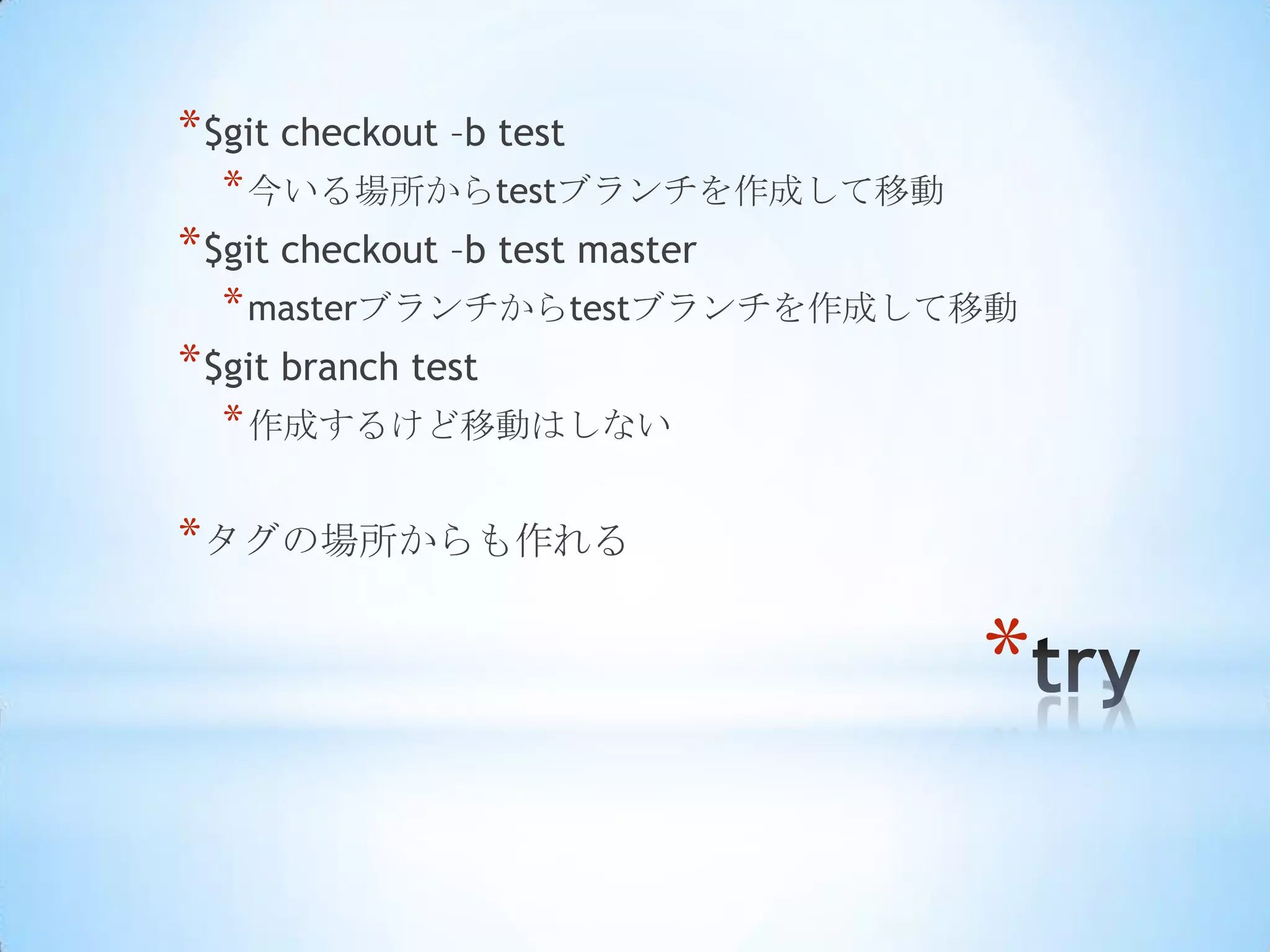 * $git checkout –b test
  * 今いる場所からtestブランチを作成して移動
* $git checkout –b test master
  * masterブランチからtestブランチを作成して移動
* $git branch test
  * 作成するけど移動はしない

* タグの場所からも作れる

                                 *
 