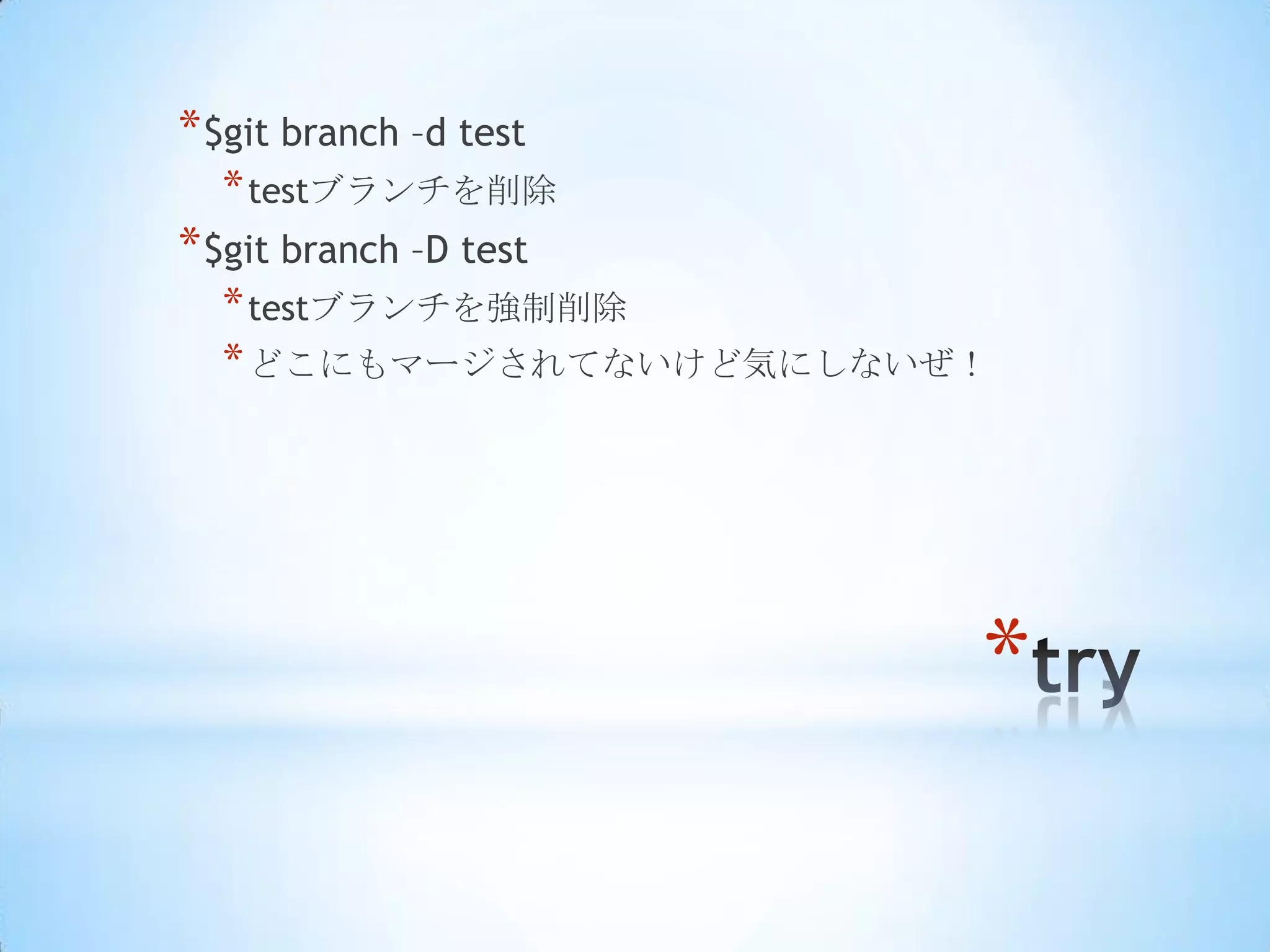 * $git branch –d test
  * testブランチを削除
* $git branch –D test
  * testブランチを強制削除
  * どこにもマージされてないけど気にしないぜ！




                        *
 