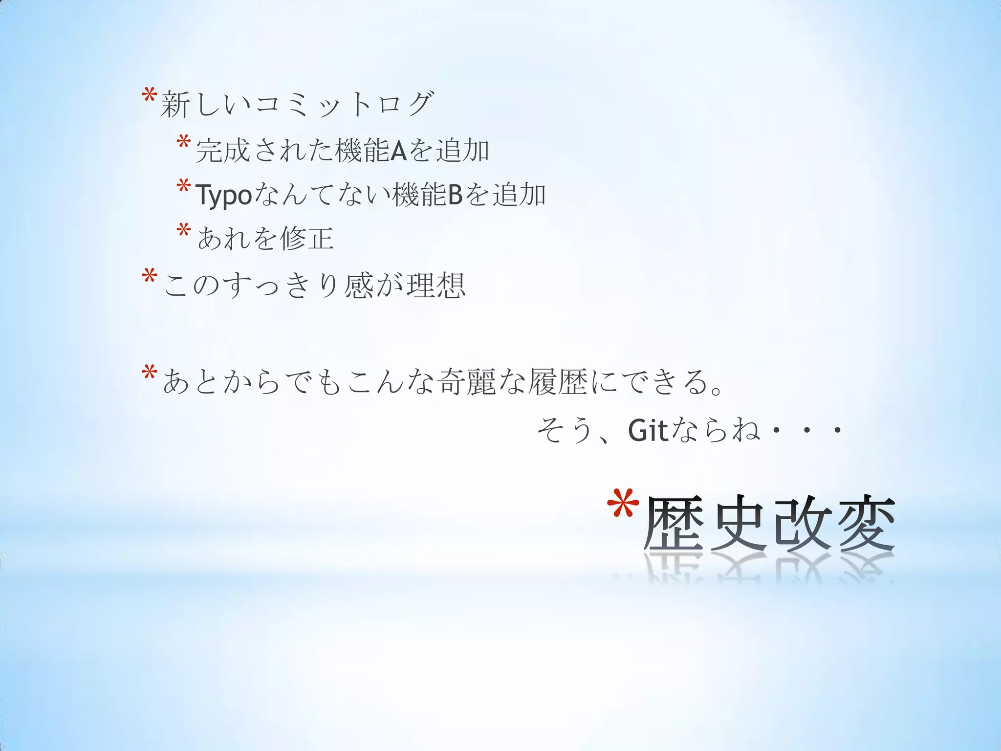 * 新しいコミットログ
 * 完成された機能Aを追加
 * Typoなんてない機能Bを追加
 * あれを修正
* このすっきり感が理想

* あとからでもこんな奇麗な履歴にできる。
                 そう、Gitならね・・・


                     *
 