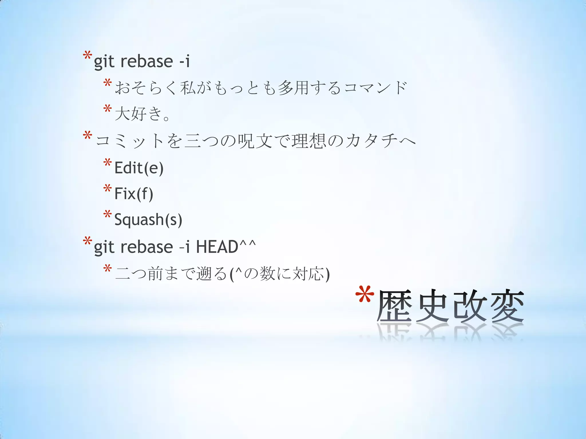 * git rebase -i
  * おそらく私がもっとも多用するコマンド
  * 大好き。
* コミットを三つの呪文で理想のカタチへ
  * Edit(e)
  * Fix(f)
  * Squash(s)
* git rebase –i HEAD^^
  * 二つ前まで遡る(^の数に対応)
                         *
 