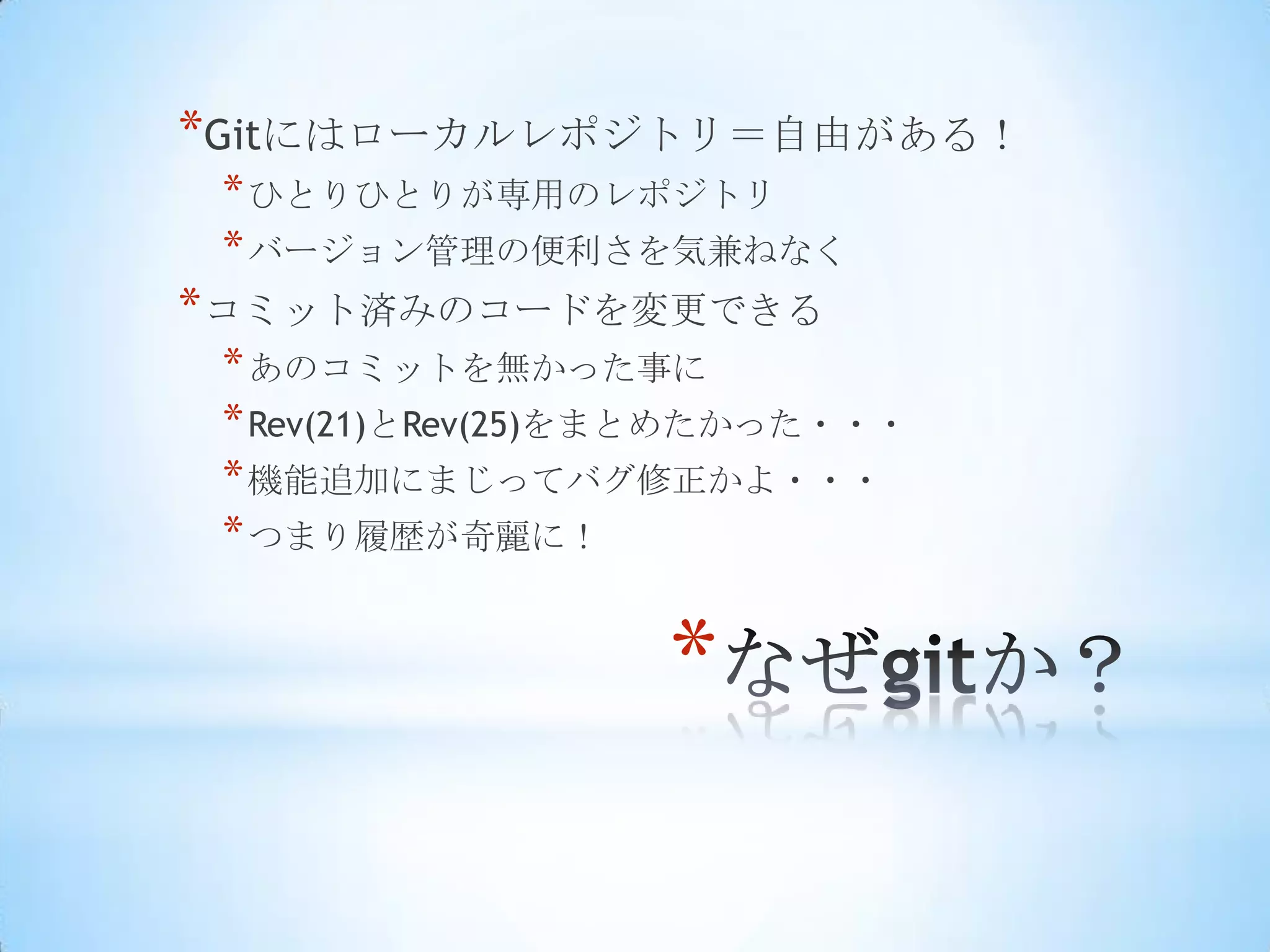 *Gitにはローカルレポジトリ＝自由がある！
 * ひとりひとりが専用のレポジトリ
 * バージョン管理の便利さを気兼ねなく
* コミット済みのコードを変更できる
 * あのコミットを無かった事に
 * Rev(21)とRev(25)をまとめたかった・・・
 * 機能追加にまじってバグ修正かよ・・・
 * つまり履歴が奇麗に！


                   *
 