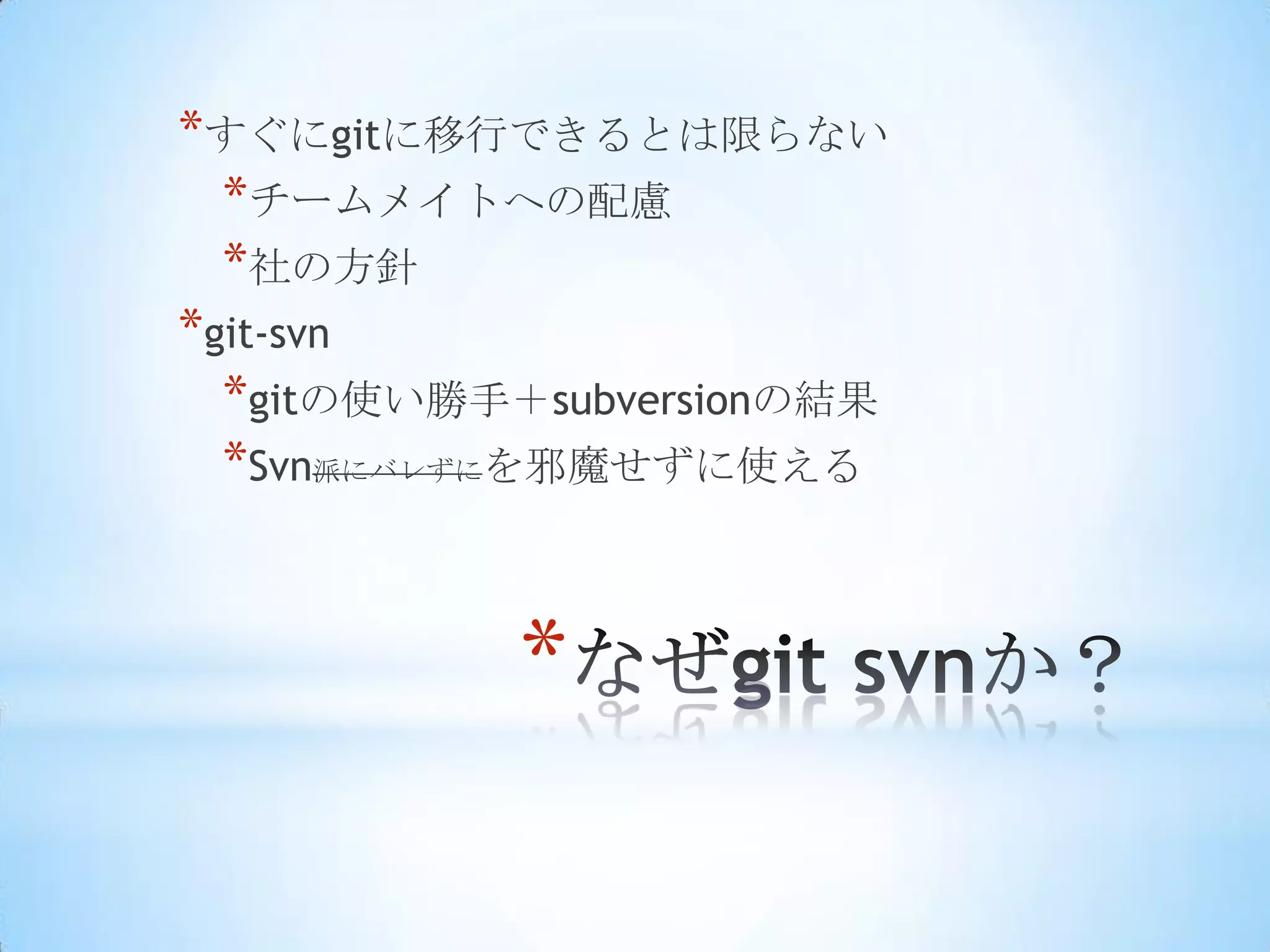 *すぐにgitに移行できるとは限らない
  *チームメイトへの配慮
  *社の方針
*git-svn
  *gitの使い勝手＋subversionの結果
  *Svn派にバレずにを邪魔せずに使える


            *
 