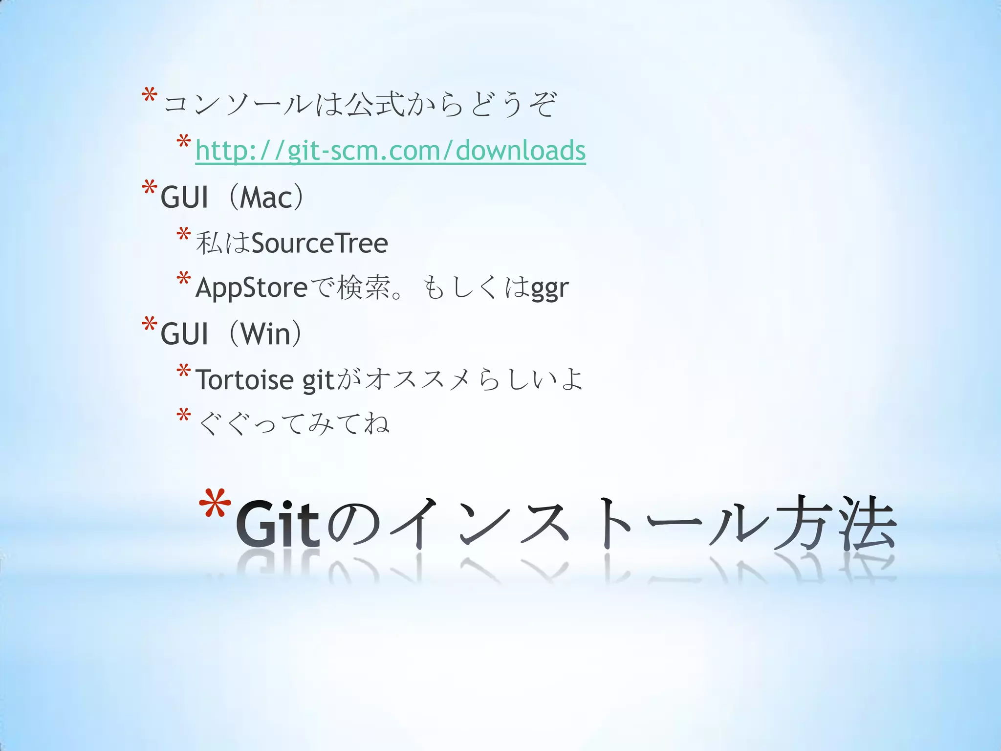 * コンソールは公式からどうぞ
 * http://git-scm.com/downloads
* GUI（Mac）
 * 私はSourceTree
 * AppStoreで検索。もしくはggr
* GUI（Win）
 * Tortoise gitがオススメらしいよ
 * ぐぐってみてね


   *
 