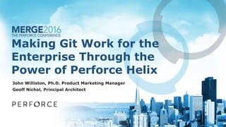 Making Git Work for the
Enterprise Through the
Power of Perforce Helix
John Williston, Ph.D. Product Marketing Manager
Geoff Nichol, Principal Architect
 